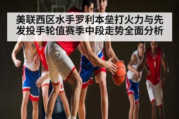 美联西区水手罗利本垒打火力与先发投手轮值赛季中段走势全面分析