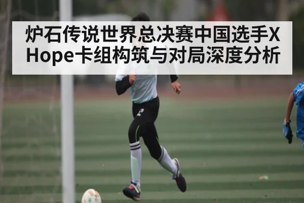 炉石传说世界总决赛中国选手XHope卡组构筑与对局深度分析