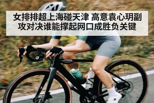 女排排超上海碰天津 高意袁心玥副攻对决谁能撑起网口成胜负关键